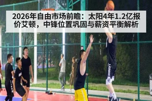 2026年自由市场前瞻：太阳4年1.2亿报价艾顿，中锋位置巩固与薪资平衡解析