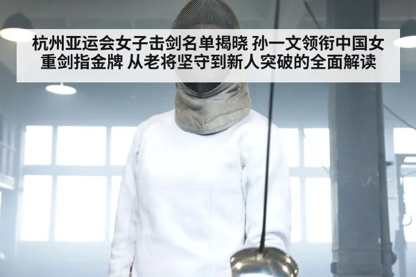 杭州亚运会女子击剑名单揭晓 孙一文领衔中国女重剑指金牌 从老将坚守到新人突破的全面解读