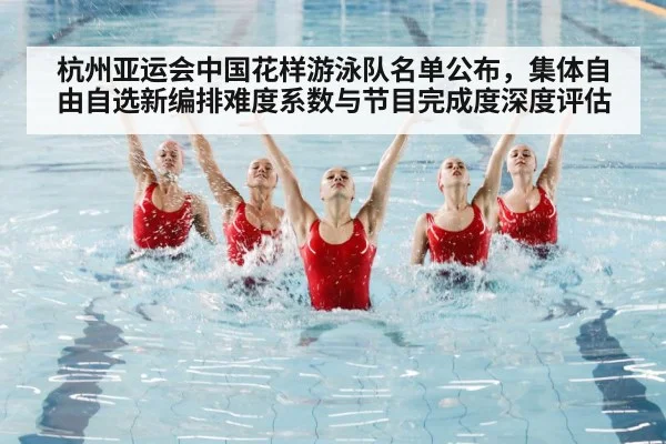 杭州亚运会中国花样游泳队名单公布，集体自由自选新编排难度系数与节目完成度深度评估