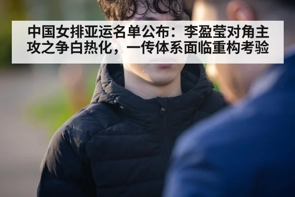 中国女排亚运名单公布：李盈莹对角主攻之争白热化，一传体系面临重构考验