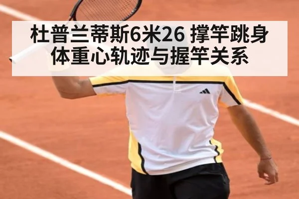 杜普兰蒂斯6米26 撑竿跳身体重心轨迹与握竿关系