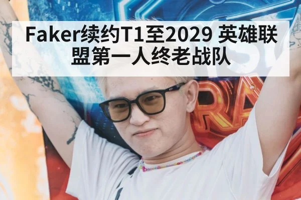 Faker续约T1至2029 英雄联盟第一人终老战队