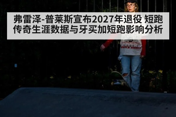 弗雷泽-普莱斯宣布2027年退役 短跑传奇生涯数据与牙买加短跑影响分析