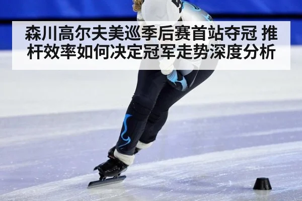 森川高尔夫美巡季后赛首站夺冠 推杆效率如何决定冠军走势深度分析