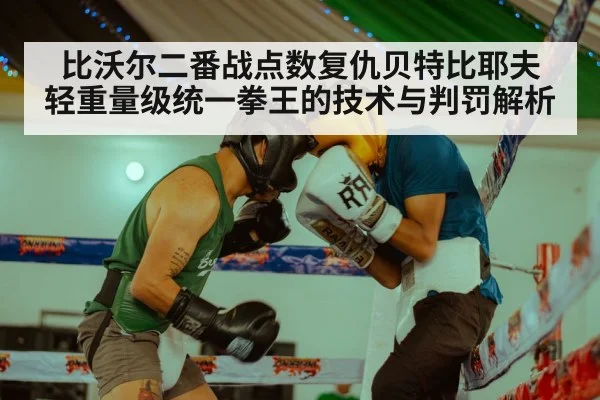 比沃尔二番战点数复仇贝特比耶夫 轻重量级统一拳王的技术与判罚解析